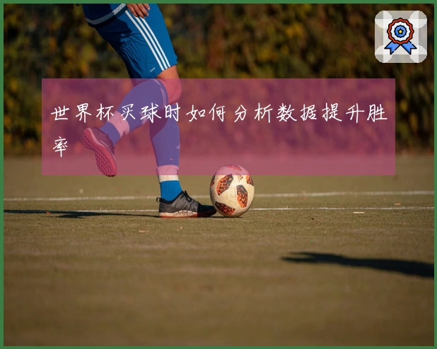 世界杯买球时如何分析数据提升胜率