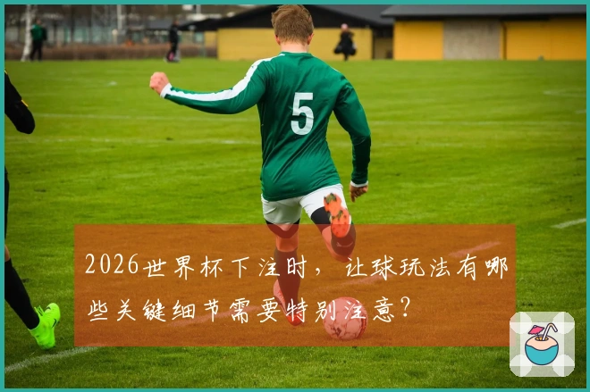 2026世界杯下注时，让球玩法有哪些关键细节需要特别注意？