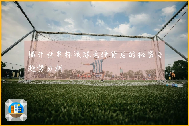 揭开世界杯滚球竞猜背后的秘密与趋势分析