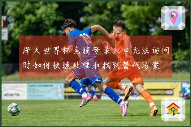 烽火世界杯竞猜登录入口无法访问时如何快速处理和找到替代方案