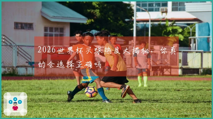2026世界杯买球热度大揭秘，你真的会选择正确吗