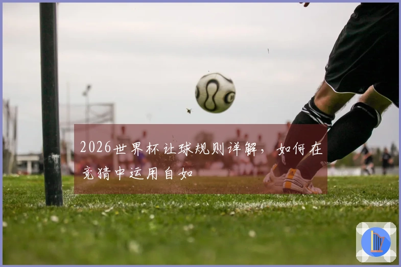2026世界杯让球规则详解，如何在竞猜中运用自如