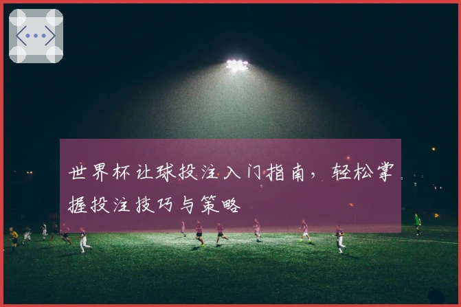 世界杯让球投注入门指南，轻松掌握投注技巧与策略