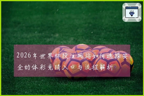2026年世界杯投注网站如何选择安全的体彩竞猜入口与流程解析