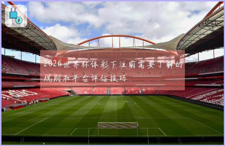 2026世界杯体彩下注前需要了解的规则和平台评估技巧