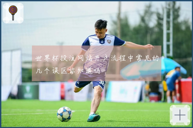 世界杯投注网站开户流程中常见的几个误区你知道吗