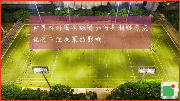 世界杯外围买球时如何判断赔率变化对下注决策的影响