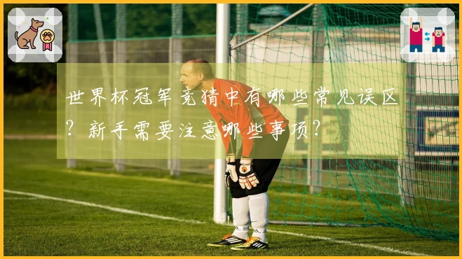 世界杯冠军竞猜中有哪些常见误区？新手需要注意哪些事项？