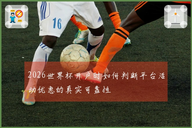 2026世界杯开户时如何判断平台活动优惠的真实可靠性