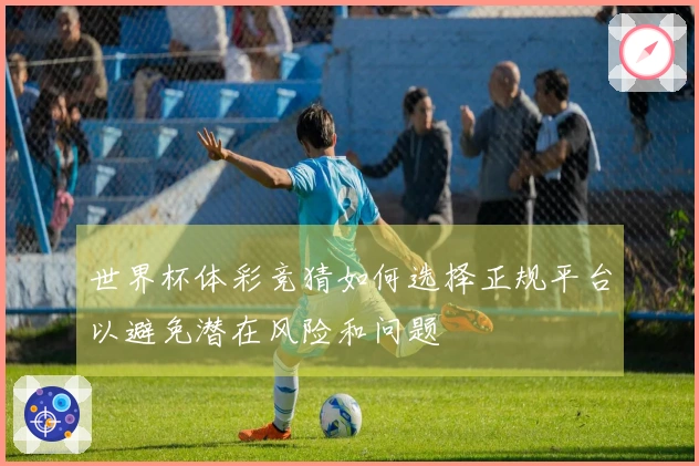 世界杯体彩竞猜如何选择正规平台以避免潜在风险和问题