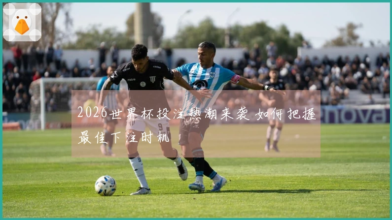 2026世界杯投注热潮来袭 如何把握最佳下注时机