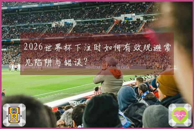 2026世界杯下注时如何有效规避常见陷阱与错误？