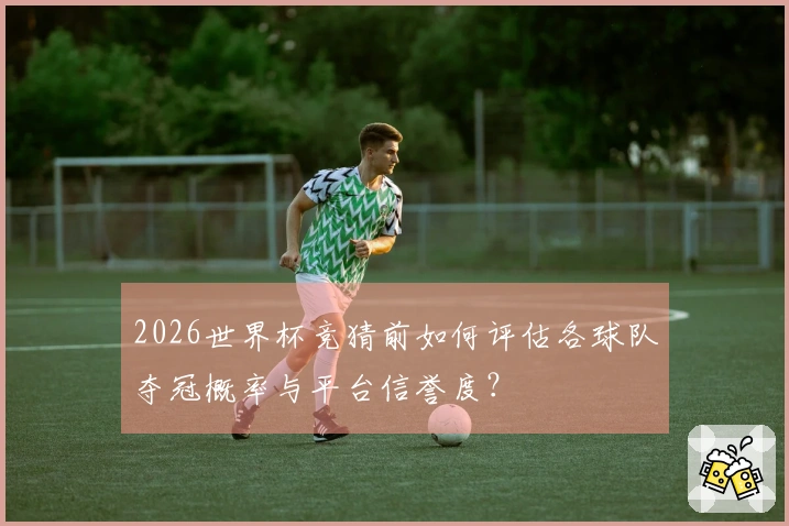 2026世界杯竞猜前如何评估各球队夺冠概率与平台信誉度？