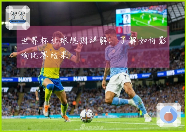 世界杯让球规则详解：了解如何影响比赛结果