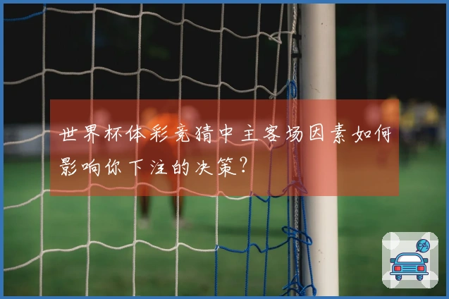世界杯体彩竞猜中主客场因素如何影响你下注的决策？