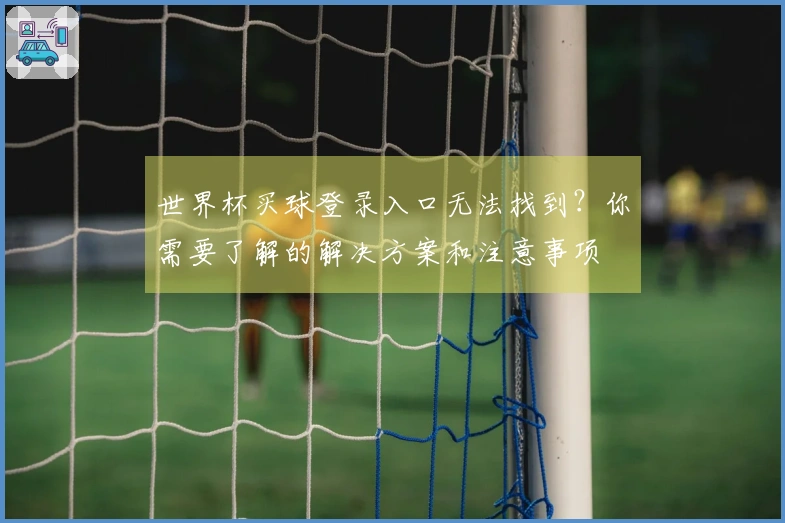 世界杯买球登录入口无法找到？你需要了解的解决方案和注意事项