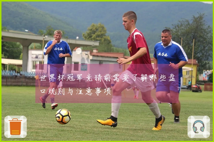 世界杯冠军竞猜前需要了解哪些盘口规则与注意事项