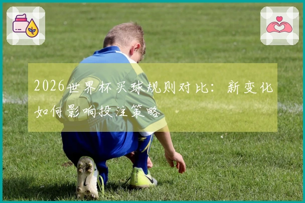 2026世界杯买球规则对比：新变化如何影响投注策略