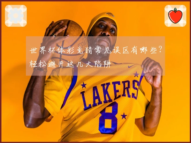 世界杯体彩竞猜常见误区有哪些？轻松避开这几大陷阱