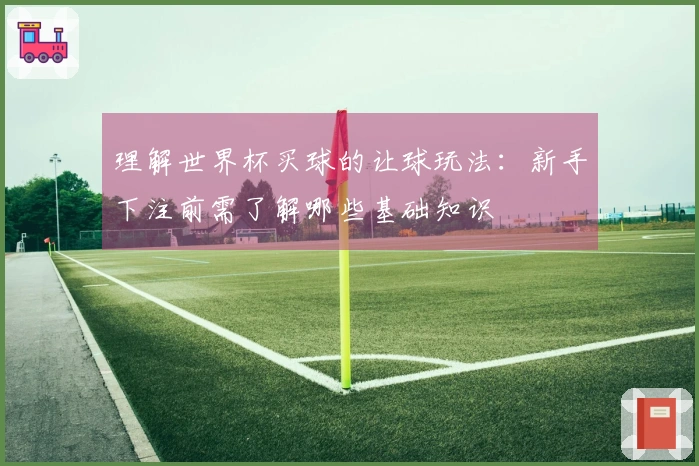 理解世界杯买球的让球玩法：新手下注前需了解哪些基础知识