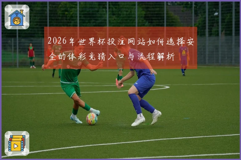 2026年世界杯投注网站如何选择安全的体彩竞猜入口与流程解析