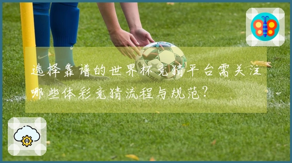 选择靠谱的世界杯竞猜平台需关注哪些体彩竞猜流程与规范？