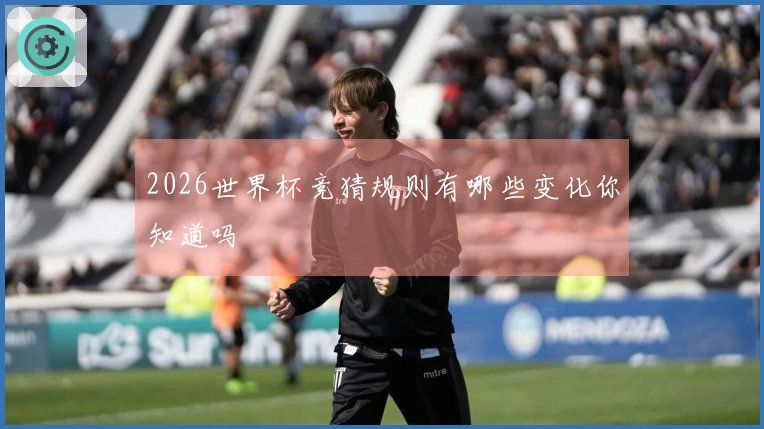 2026世界杯竞猜规则有哪些变化你知道吗