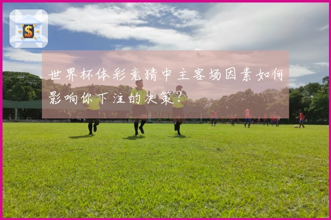 世界杯体彩竞猜中主客场因素如何影响你下注的决策？
