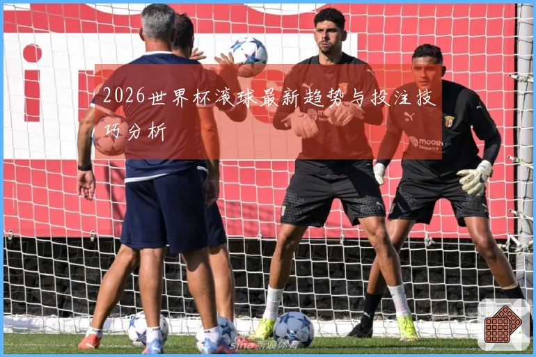 2026世界杯滚球最新趋势与投注技巧分析
