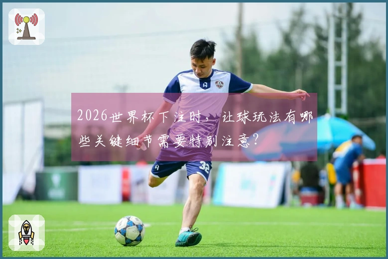 2026世界杯下注时，让球玩法有哪些关键细节需要特别注意？