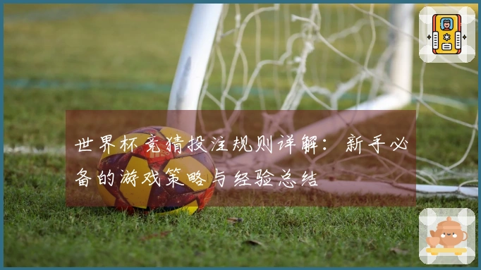 世界杯竞猜投注规则详解：新手必备的游戏策略与经验总结