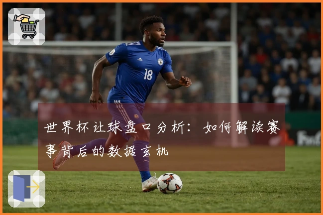 世界杯让球盘口分析：如何解读赛事背后的数据玄机