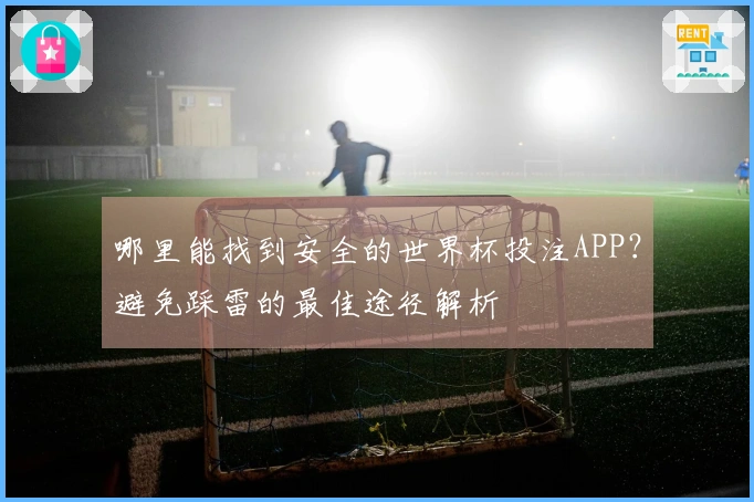 哪里能找到安全的世界杯投注APP？避免踩雷的最佳途径解析