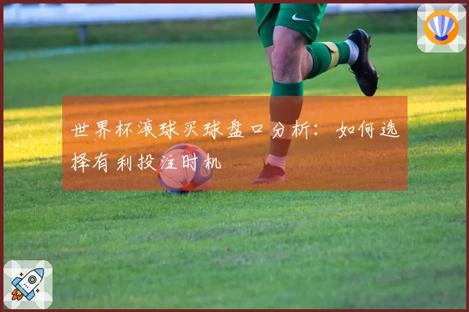 世界杯滚球买球盘口分析：如何选择有利投注时机