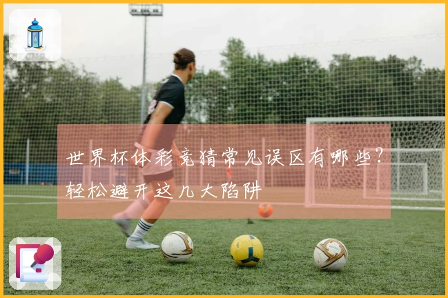 世界杯体彩竞猜常见误区有哪些？轻松避开这几大陷阱