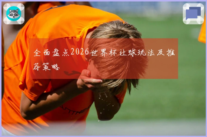 全面盘点2026世界杯让球玩法及推荐策略