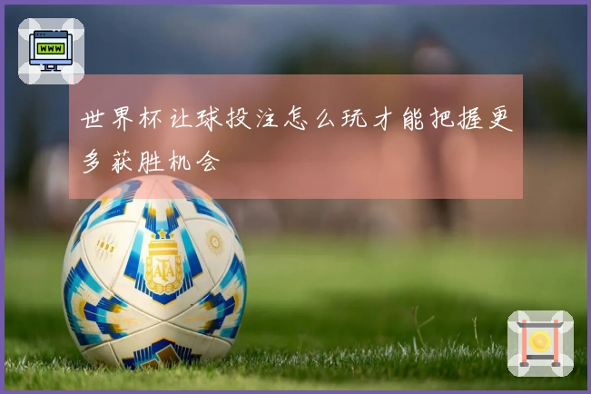 世界杯让球投注怎么玩才能把握更多获胜机会
