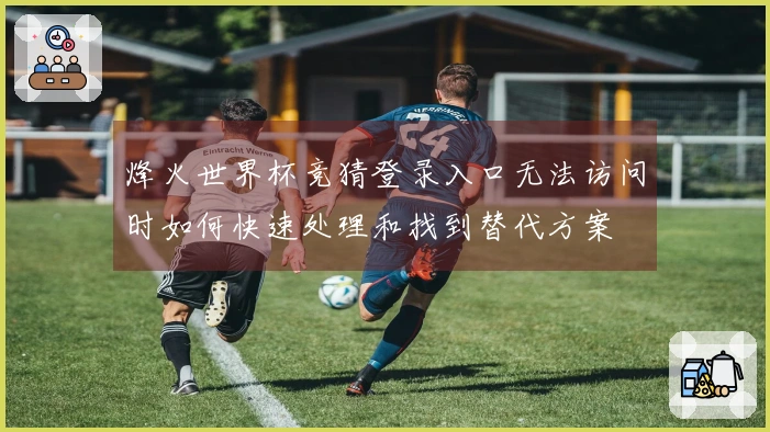 烽火世界杯竞猜登录入口无法访问时如何快速处理和找到替代方案