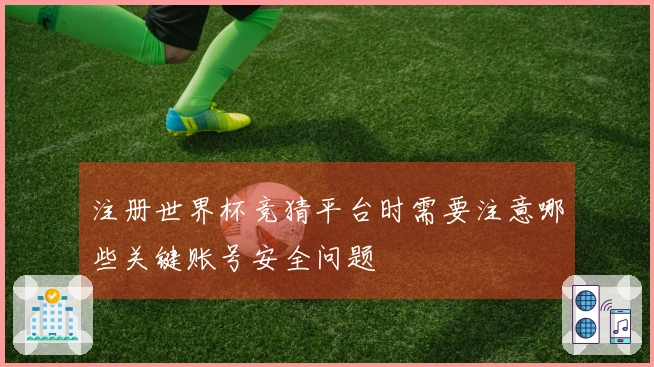 注册世界杯竞猜平台时需要注意哪些关键账号安全问题