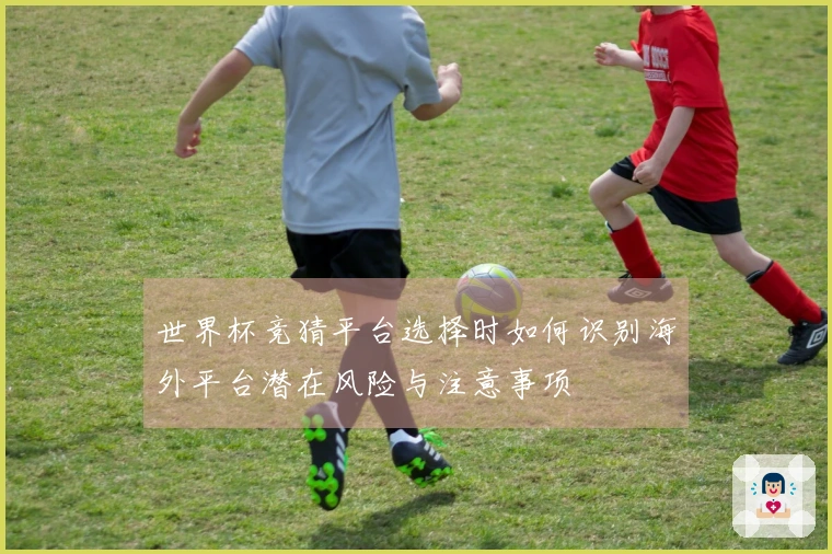世界杯竞猜平台选择时如何识别海外平台潜在风险与注意事项