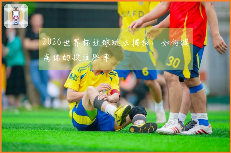 2026世界杯让球玩法揭秘，如何提高你的投注胜率
