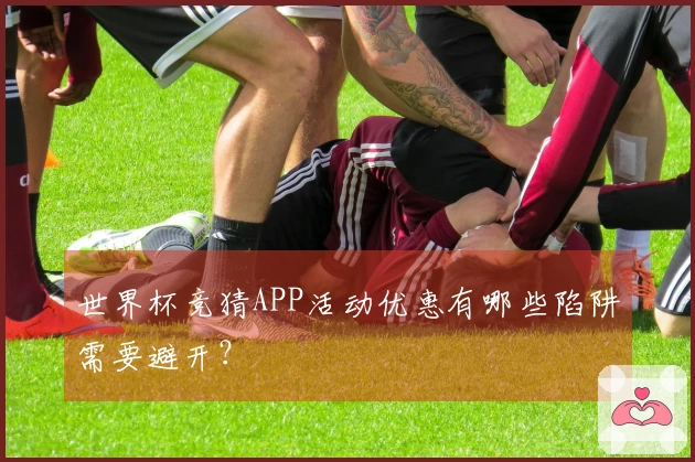 世界杯竞猜APP活动优惠有哪些陷阱需要避开？