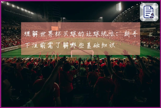 理解世界杯买球的让球玩法：新手下注前需了解哪些基础知识