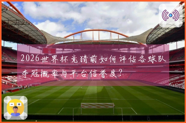 2026世界杯竞猜前如何评估各球队夺冠概率与平台信誉度？