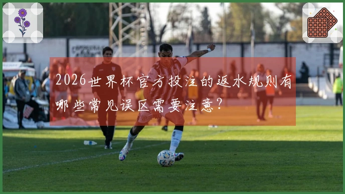 2026世界杯官方投注的返水规则有哪些常见误区需要注意？