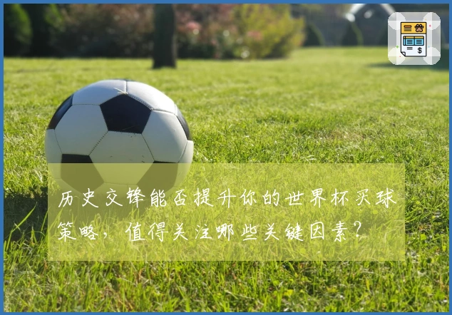 历史交锋能否提升你的世界杯买球策略，值得关注哪些关键因素？