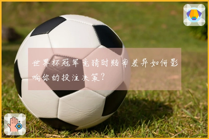 世界杯冠军竞猜时赔率差异如何影响你的投注决策？