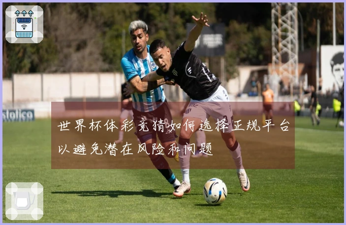 世界杯体彩竞猜如何选择正规平台以避免潜在风险和问题