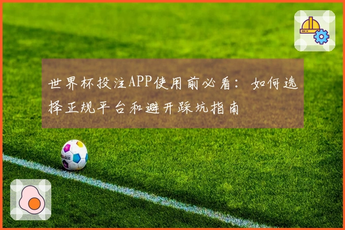 世界杯投注APP使用前必看：如何选择正规平台和避开踩坑指南