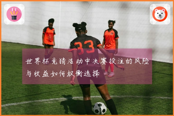 世界杯竞猜活动中决赛投注的风险与收益如何权衡选择